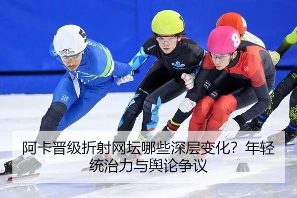 阿卡晋级折射网坛哪些深层变化？年轻统治力与舆论争议